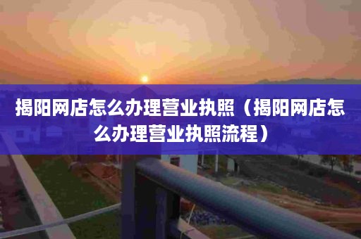 揭阳网店怎么办理营业执照（揭阳网店怎么办理营业执照流程）