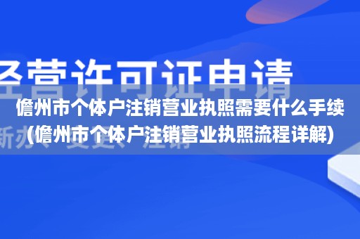 儋州市个体户注销营业执照需要什么手续(儋州市个体户注销营业执照流程详解)