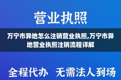 万宁市异地怎么注销营业执照,万宁市异地营业执照注销流程详解