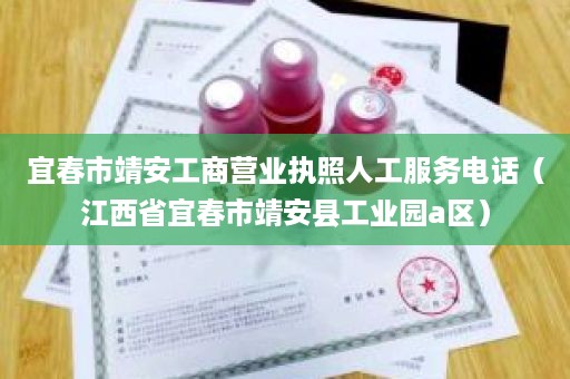 宜春市靖安工商营业执照人工服务电话（江西省宜春市靖安县工业园a区）