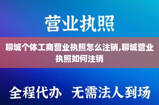聊城个体工商营业执照怎么注销,聊城营业执照如何注销