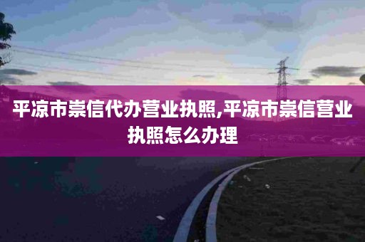 平凉市崇信代办营业执照,平凉市崇信营业执照怎么办理