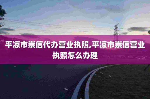 平凉市崇信代办营业执照,平凉市崇信营业执照怎么办理