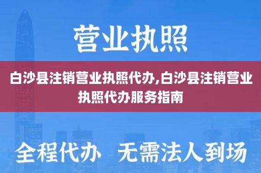 白沙县注销营业执照代办,白沙县注销营业执照代办服务指南