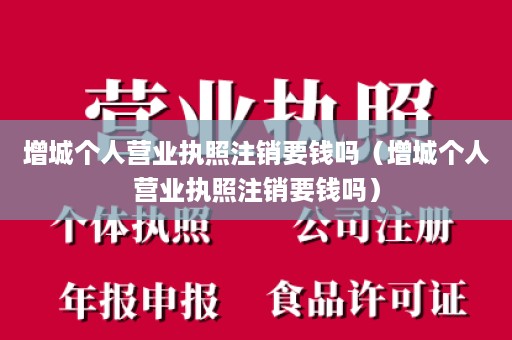 增城个人营业执照注销要钱吗（增城个人营业执照注销要钱吗）
