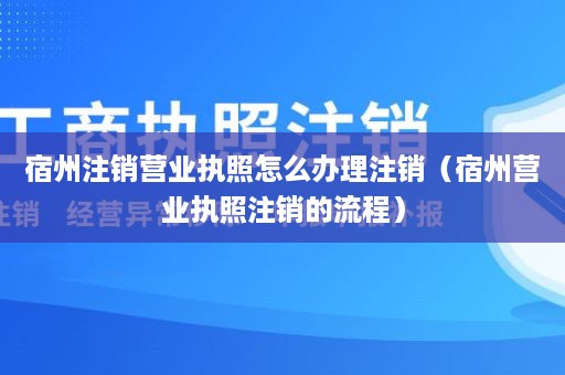宿州注销营业执照怎么办理注销（宿州营业执照注销的流程）