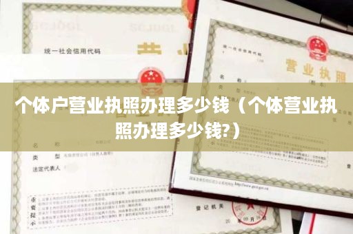 个体户营业执照办理多少钱（个体营业执照办理多少钱?）