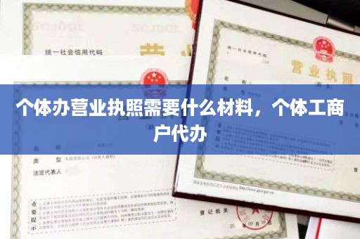 个体办营业执照需要什么材料，个体工商户代办