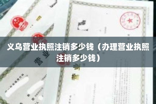 义乌营业执照注销多少钱（办理营业执照注销多少钱）