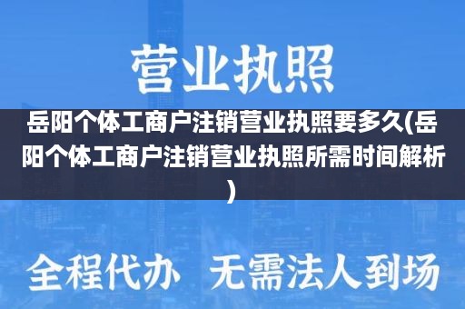 岳阳个体工商户注销营业执照要多久(岳阳个体工商户注销营业执照所需时间解析)