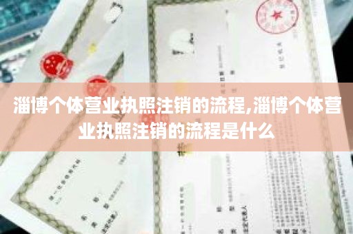 淄博个体营业执照注销的流程,淄博个体营业执照注销的流程是什么