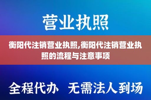 衡阳代注销营业执照,衡阳代注销营业执照的流程与注意事项