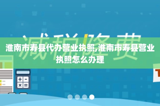 淮南市寿县代办营业执照,淮南市寿县营业执照怎么办理