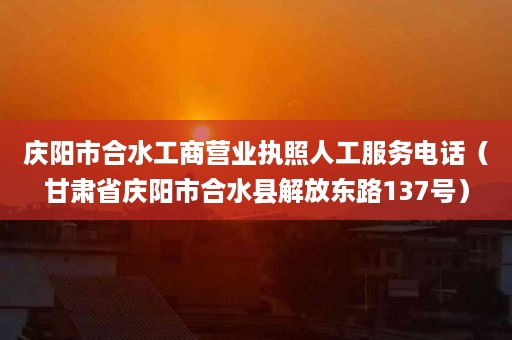 庆阳市合水工商营业执照人工服务电话（甘肃省庆阳市合水县解放东路137号）