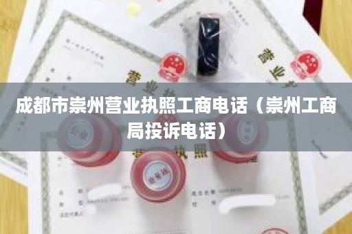 成都市崇州营业执照工商电话（崇州工商局投诉电话）