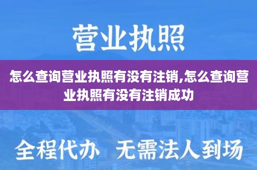 怎么查询营业执照有没有注销,怎么查询营业执照有没有注销成功