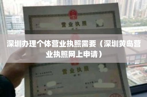 深圳办理个体营业执照需要（深圳黄岛营业执照网上申请）