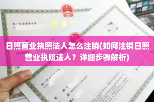 日照营业执照法人怎么注销(如何注销日照营业执照法人？详细步骤解析)