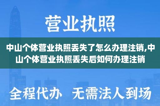 中山个体营业执照丢失了怎么办理注销,中山个体营业执照丢失后如何办理注销