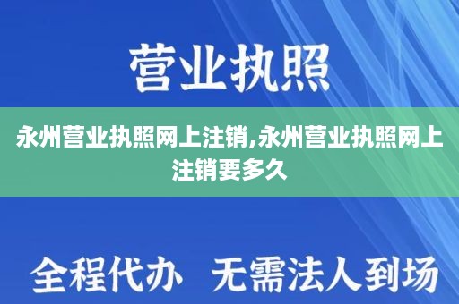 永州营业执照网上注销,永州营业执照网上注销要多久