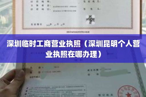 深圳临时工商营业执照（深圳昆明个人营业执照在哪办理）