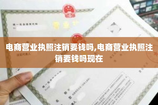 电商营业执照注销要钱吗,电商营业执照注销要钱吗现在