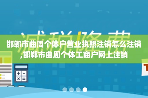 邯郸市曲周个体户营业执照注销怎么注销,邯郸市曲周个体工商户网上注销