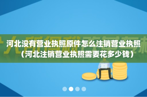 河北没有营业执照原件怎么注销营业执照（河北注销营业执照需要花多少钱）