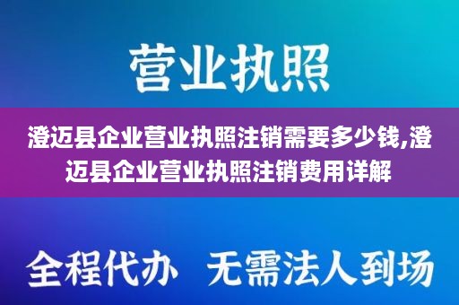 澄迈县企业营业执照注销需要多少钱,澄迈县企业营业执照注销费用详解