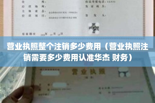 营业执照整个注销多少费用（营业执照注销需要多少费用认准华杰 财务）