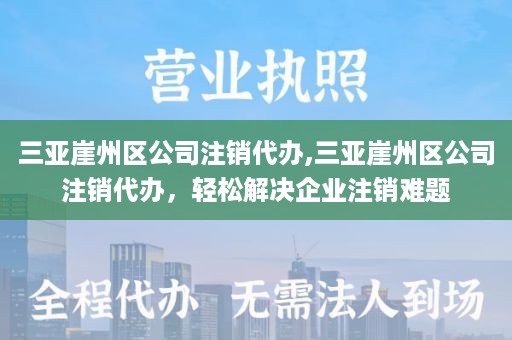 三亚崖州区公司注销代办,三亚崖州区公司注销代办，轻松解决企业注销难题