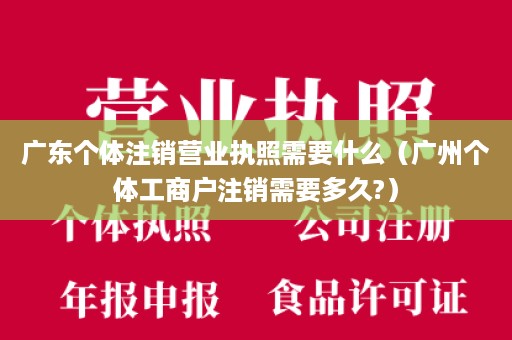 广东个体注销营业执照需要什么（广州个体工商户注销需要多久?）