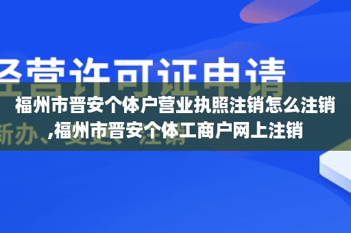 福州市晋安个体户营业执照注销怎么注销,福州市晋安个体工商户网上注销