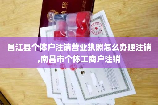 昌江县个体户注销营业执照怎么办理注销,南昌市个体工商户注销
