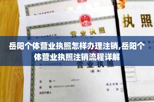 岳阳个体营业执照怎样办理注销,岳阳个体营业执照注销流程详解
