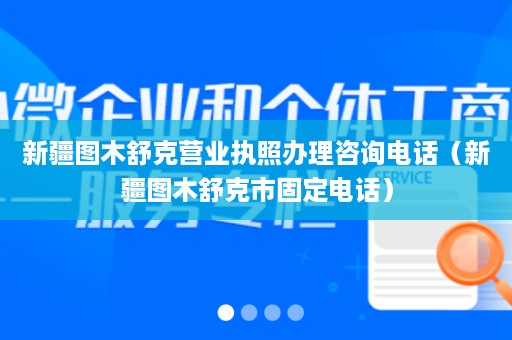 新疆图木舒克营业执照办理咨询电话（新疆图木舒克市固定电话）