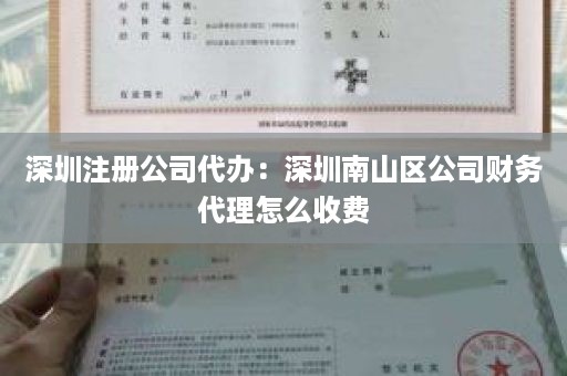 深圳注册公司代办：深圳南山区公司财务代理怎么收费