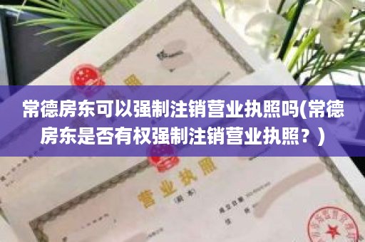 常德房东可以强制注销营业执照吗(常德房东是否有权强制注销营业执照？)