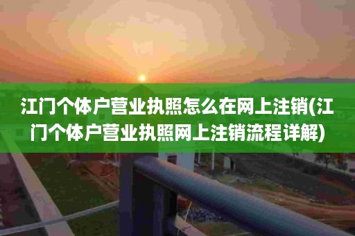 江门个体户营业执照怎么在网上注销(江门个体户营业执照网上注销流程详解)