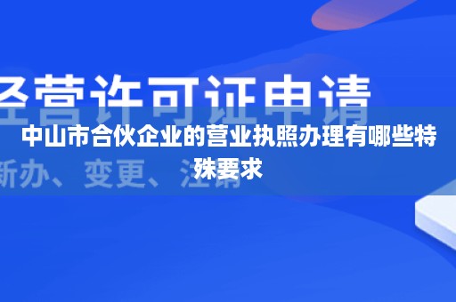 中山市合伙企业的营业执照办理有哪些特殊要求