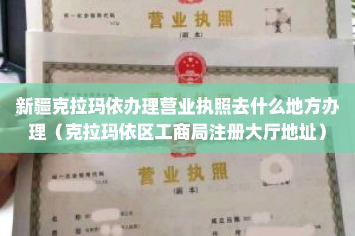 新疆克拉玛依办理营业执照去什么地方办理（克拉玛依区工商局注册大厅地址）