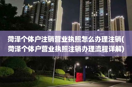 菏泽个体户注销营业执照怎么办理注销(菏泽个体户营业执照注销办理流程详解)