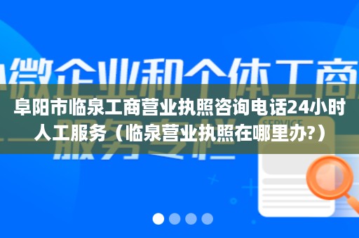 阜阳市临泉工商营业执照咨询电话24小时人工服务（临泉营业执照在哪里办?）