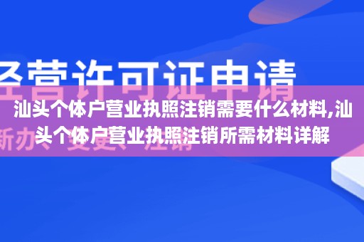 汕头个体户营业执照注销需要什么材料,汕头个体户营业执照注销所需材料详解