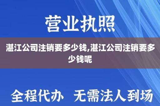 湛江公司注销要多少钱,湛江公司注销要多少钱呢