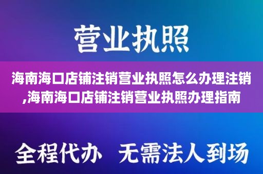 海南海口店铺注销营业执照怎么办理注销,海南海口店铺注销营业执照办理指南