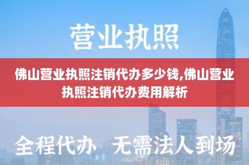 佛山营业执照注销代办多少钱,佛山营业执照注销代办费用解析