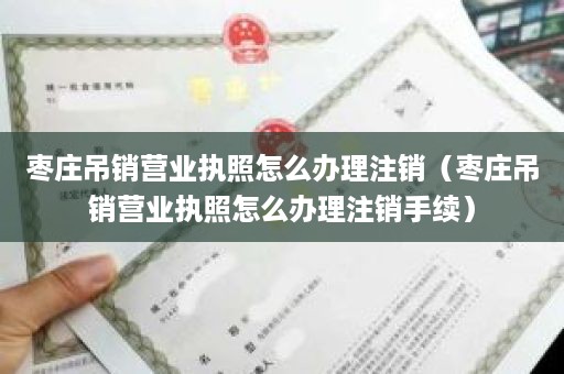 枣庄吊销营业执照怎么办理注销（枣庄吊销营业执照怎么办理注销手续）