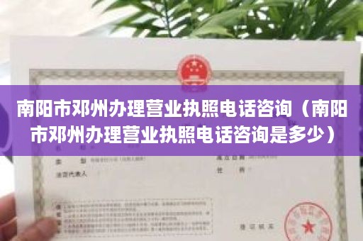 南阳市邓州办理营业执照电话咨询（南阳市邓州办理营业执照电话咨询是多少）