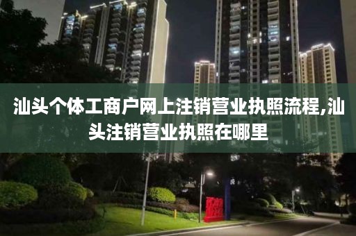 汕头个体工商户网上注销营业执照流程,汕头注销营业执照在哪里